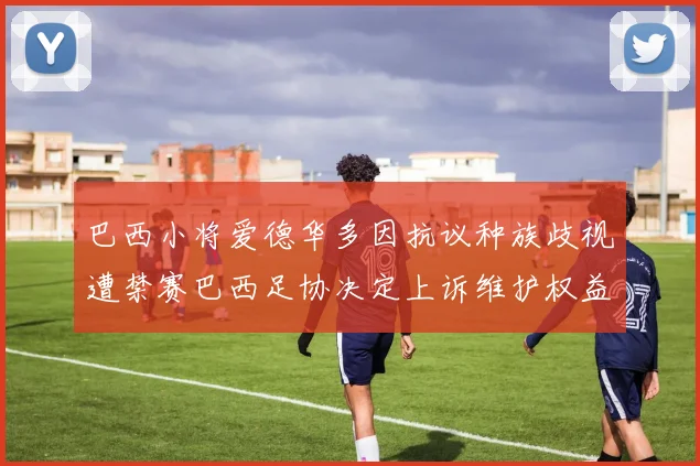 巴西小将爱德华多因抗议种族歧视遭禁赛巴西足协决定上诉维护权益