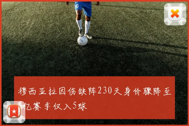 穆西亚拉因伤缺阵230天身价骤降至1亿赛季仅入5球