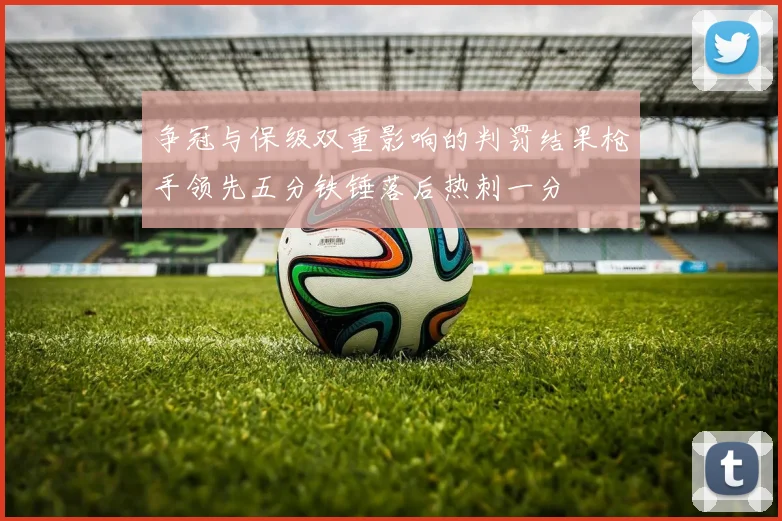 争冠与保级双重影响的判罚结果枪手领先五分铁锤落后热刺一分