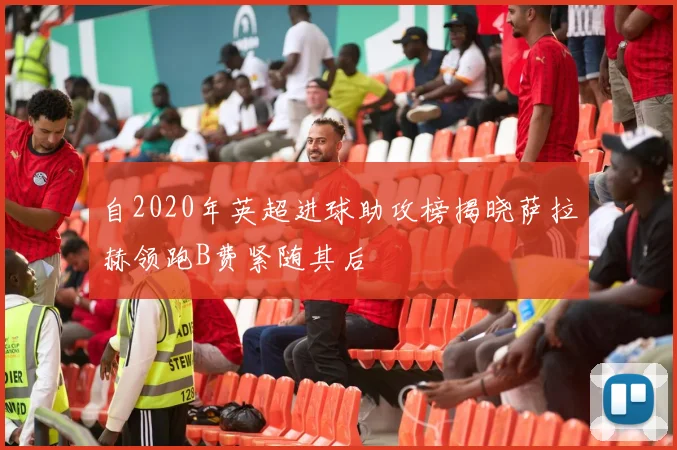 自2020年英超进球助攻榜揭晓萨拉赫领跑B费紧随其后