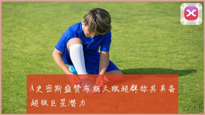 A史密斯盛赞布朗天赋超群称其具备超级巨星潜力