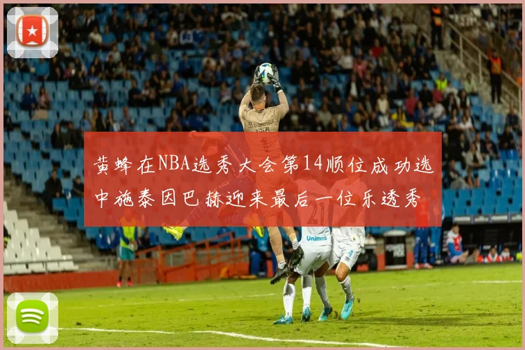 黄蜂在NBA选秀大会第14顺位成功选中施泰因巴赫迎来最后一位乐透秀