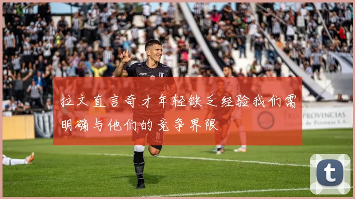 拉文直言奇才年轻缺乏经验我们需明确与他们的竞争界限