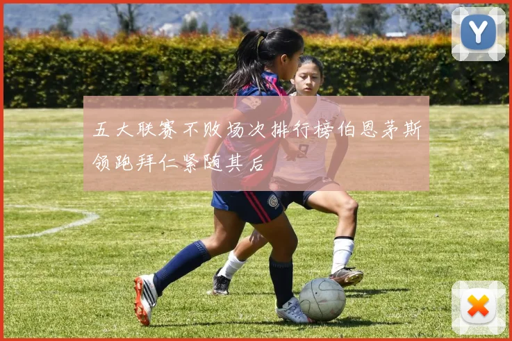 五大联赛不败场次排行榜伯恩茅斯领跑拜仁紧随其后