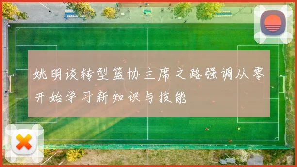 姚明谈转型篮协主席之路强调从零开始学习新知识与技能