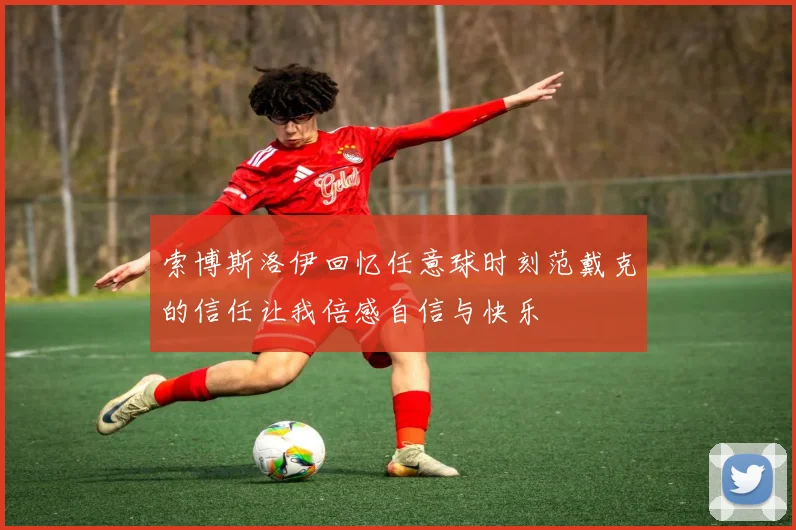 索博斯洛伊回忆任意球时刻范戴克的信任让我倍感自信与快乐