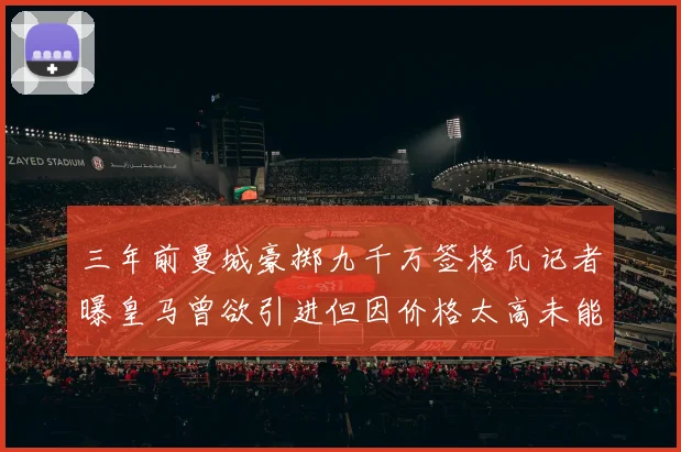 三年前曼城豪掷九千万签格瓦记者曝皇马曾欲引进但因价格太高未能成行